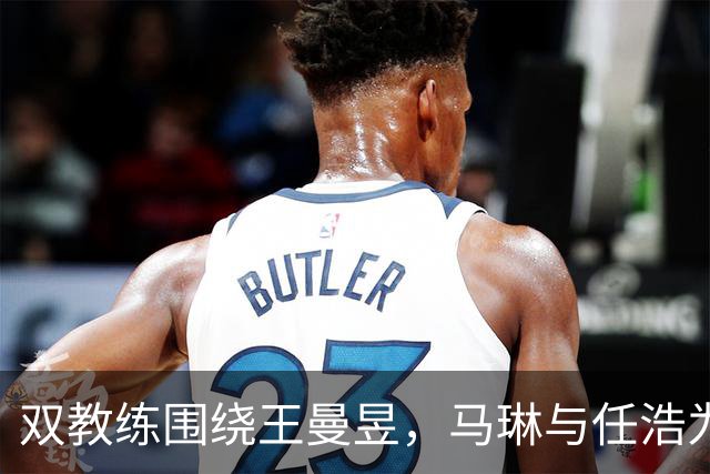 双教练围绕王曼昱，马琳与任浩为何共同出击？